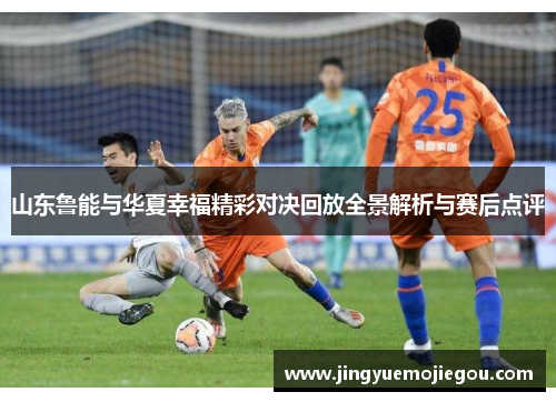 山东鲁能与华夏幸福精彩对决回放全景解析与赛后点评