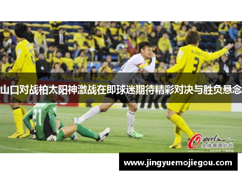 山口对战柏太阳神激战在即球迷期待精彩对决与胜负悬念