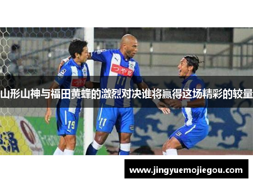 山形山神与福田黄蜂的激烈对决谁将赢得这场精彩的较量