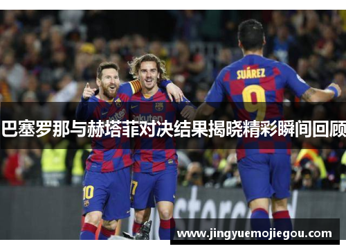 巴塞罗那与赫塔菲对决结果揭晓精彩瞬间回顾