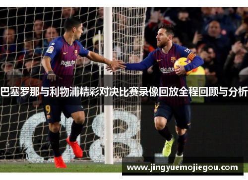 巴塞罗那与利物浦精彩对决比赛录像回放全程回顾与分析