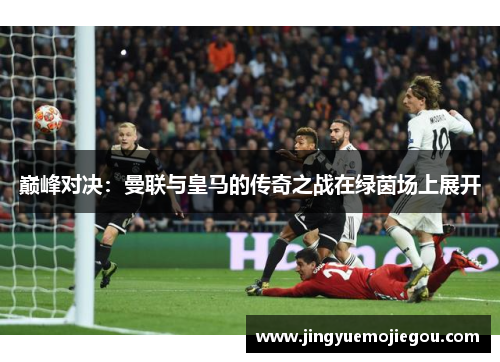 巅峰对决：曼联与皇马的传奇之战在绿茵场上展开