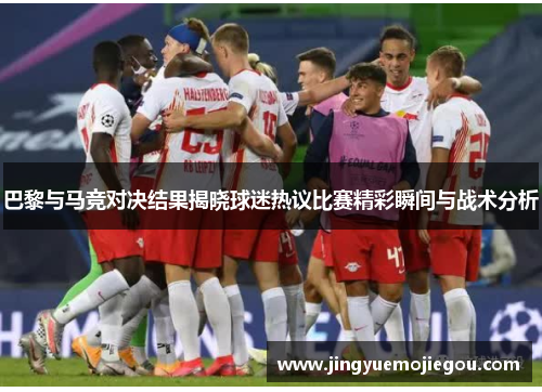 巴黎与马竞对决结果揭晓球迷热议比赛精彩瞬间与战术分析