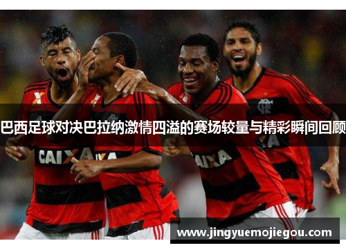巴西足球对决巴拉纳激情四溢的赛场较量与精彩瞬间回顾