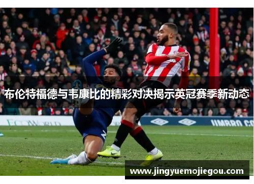布伦特福德与韦康比的精彩对决揭示英冠赛季新动态