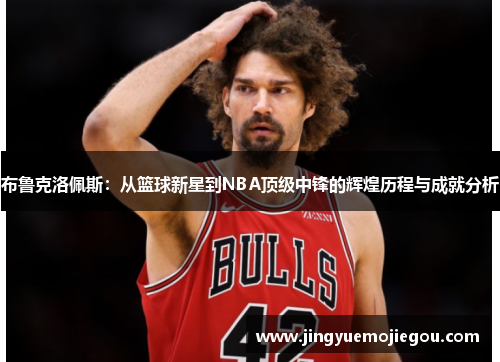 布鲁克洛佩斯：从篮球新星到NBA顶级中锋的辉煌历程与成就分析