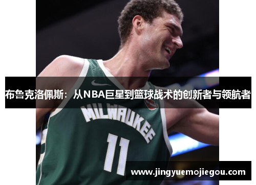 布鲁克洛佩斯：从NBA巨星到篮球战术的创新者与领航者