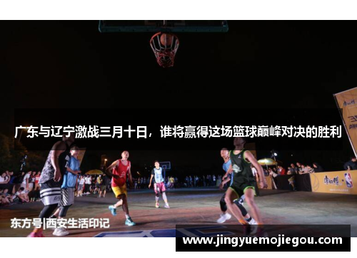 广东与辽宁激战三月十日，谁将赢得这场篮球巅峰对决的胜利