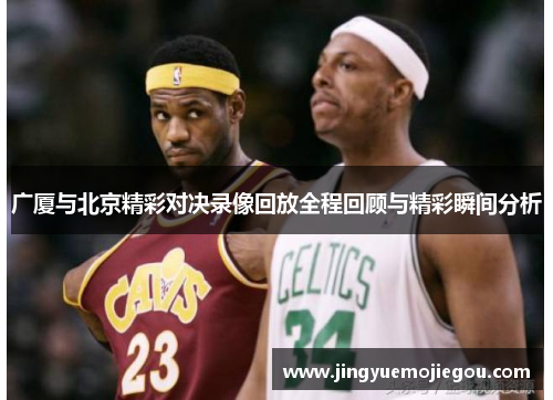 广厦与北京精彩对决录像回放全程回顾与精彩瞬间分析