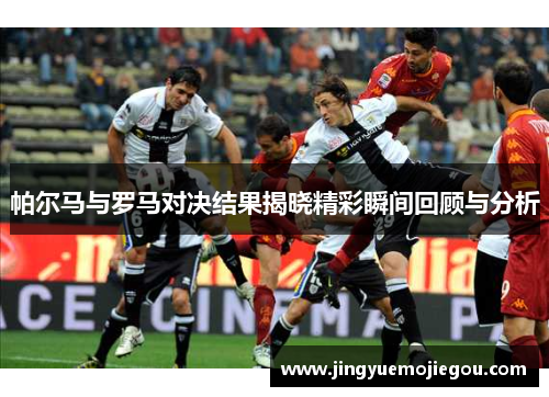 帕尔马与罗马对决结果揭晓精彩瞬间回顾与分析