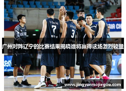 广州对阵辽宁的比赛结果揭晓谁将赢得这场激烈较量