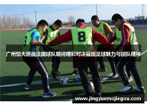 广州恒大迎战法国球队期待精彩对决展现足球魅力与团队精神