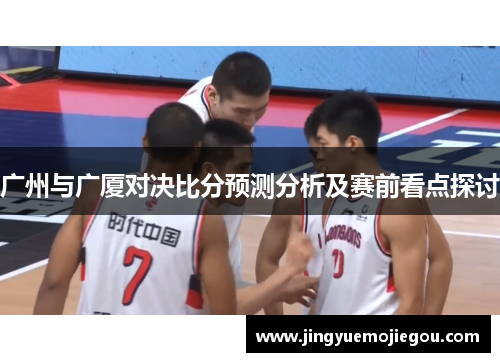 广州与广厦对决比分预测分析及赛前看点探讨