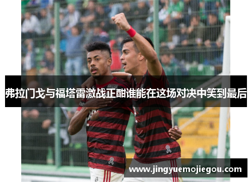 弗拉门戈与福塔雷激战正酣谁能在这场对决中笑到最后