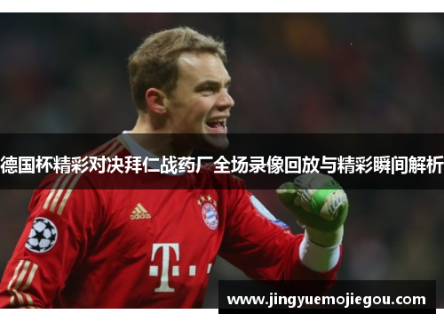 德国杯精彩对决拜仁战药厂全场录像回放与精彩瞬间解析