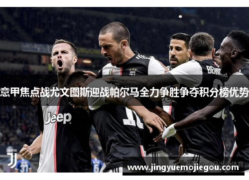意甲焦点战尤文图斯迎战帕尔马全力争胜争夺积分榜优势